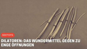 Dilatoren: Das Wundermittel gegen zu enge Öffnungen