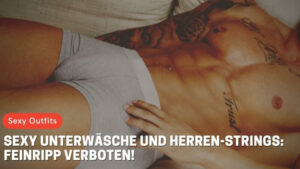 Sexy Unterwäsche und Herren-Strings: Feinripp verboten!