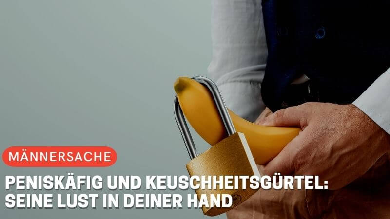 Peniskäfig und Keuschheitsgürtel: Seine Lust in deiner Hand