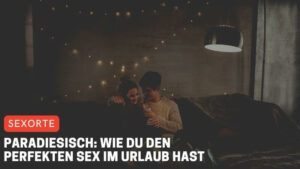Paradiesisch: Wie du den perfekten Sex im Urlaub hast