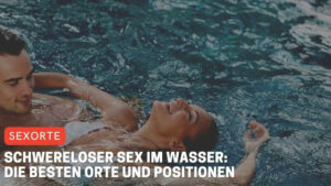 Schwereloser Sex im Wasser: Die besten Orte und Positionen