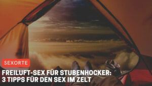 Freiluft-Sex für Stubenhocker: 3 Tipps für den Sex im Zelt