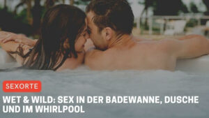 Wet & wild: Sex in der Badewanne, Dusche und im Whirlpool
