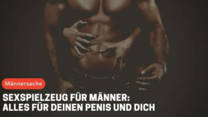 Sexspielzeug für Männer: Alles für deinen Penis und dich