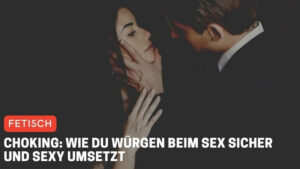 Choking: Wie du Würgen beim Sex sicher und sexy umsetzt
